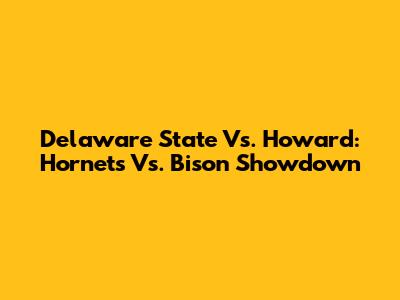 Delaware State Vs. Howard: Hornets Vs. Bison Showdown