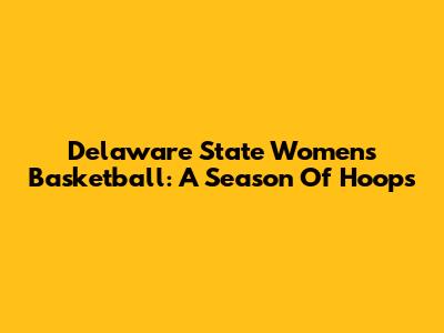 Delaware State Women's Basketball: A Season Of Hoops