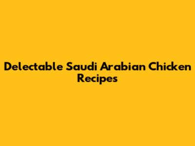 Delectable Saudi Arabian Chicken Recipes