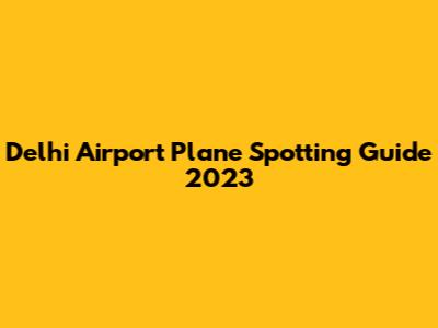Delhi Airport Plane Spotting Guide 2023