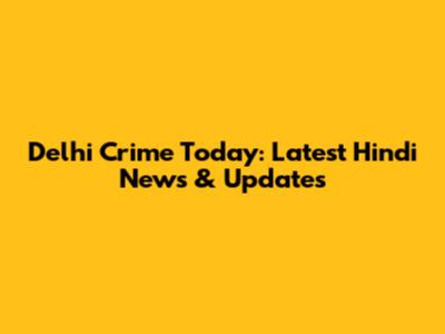 Delhi Crime Today: Latest Hindi News & Updates