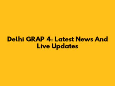 Delhi GRAP 4: Latest News And Live Updates