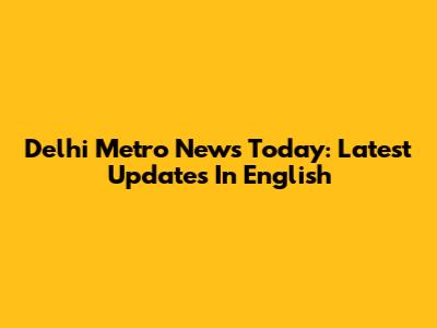 Delhi Metro News Today: Latest Updates In English
