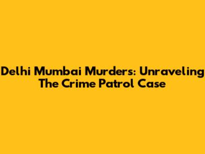 Delhi Mumbai Murders: Unraveling The Crime Patrol Case