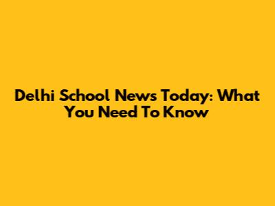 Delhi School News Today: What You Need To Know