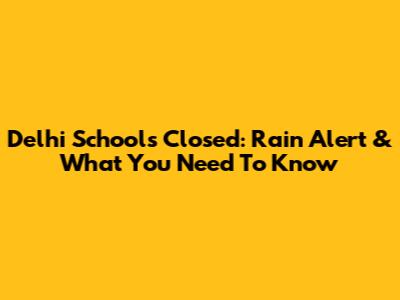 Delhi Schools Closed: Rain Alert & What You Need To Know