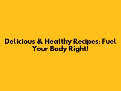 Delicious & Healthy Recipes: Fuel Your Body Right!