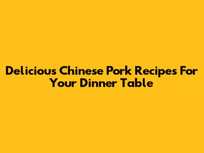 Delicious Chinese Pork Recipes For Your Dinner Table