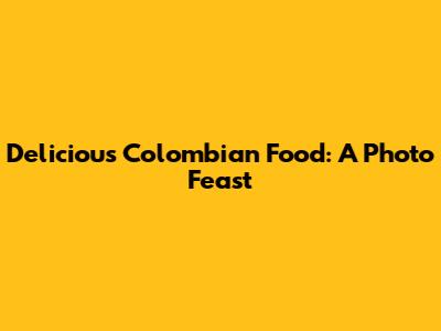 Delicious Colombian Food: A Photo Feast