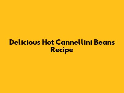 Delicious Hot Cannellini Beans Recipe