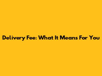 Delivery Fee: What It Means For You