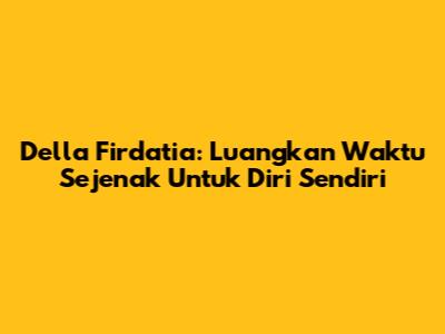 Della Firdatia: Luangkan Waktu Sejenak Untuk Diri Sendiri