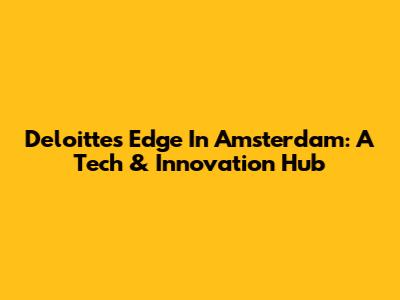 Deloitte's Edge In Amsterdam: A Tech & Innovation Hub