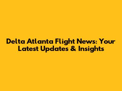 Delta Atlanta Flight News: Your Latest Updates & Insights
