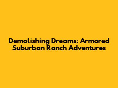 Demolishing Dreams: Armored Suburban Ranch Adventures