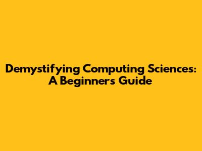 Demystifying Computing Sciences: A Beginner's Guide