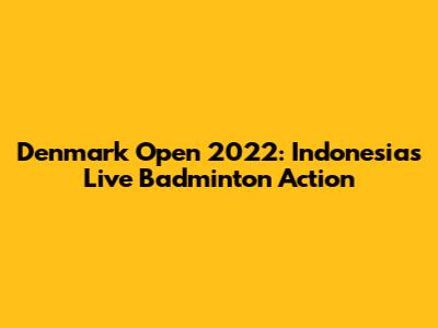Denmark Open 2022: Indonesia's Live Badminton Action