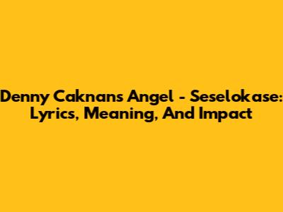 Denny Caknan's 'Angel' - Seselokase: Lyrics, Meaning, And Impact
