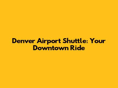 Denver Airport Shuttle: Your Downtown Ride