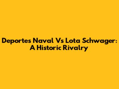 Deportes Naval Vs Lota Schwager: A Historic Rivalry