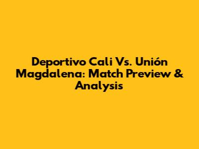 Deportivo Cali Vs. Unión Magdalena: Match Preview & Analysis