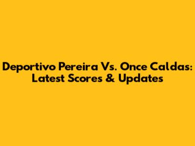 Deportivo Pereira Vs. Once Caldas: Latest Scores & Updates