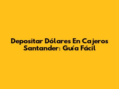 Depositar Dólares En Cajeros Santander: Guía Fácil