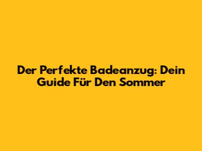 Der Perfekte Badeanzug: Dein Guide Für Den Sommer