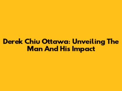 Derek Chiu Ottawa: Unveiling The Man And His Impact
