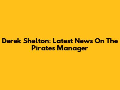 Derek Shelton: Latest News On The Pirates' Manager