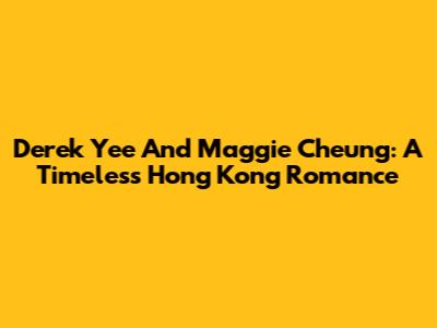 Derek Yee And Maggie Cheung: A Timeless Hong Kong Romance