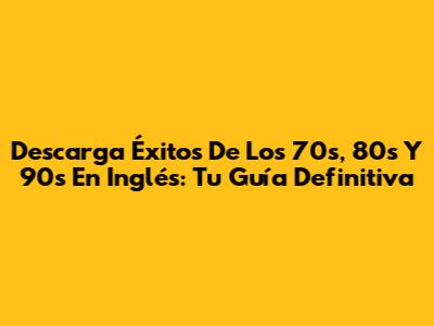 Descarga Éxitos De Los 70s, 80s Y 90s En Inglés: Tu Guía Definitiva
