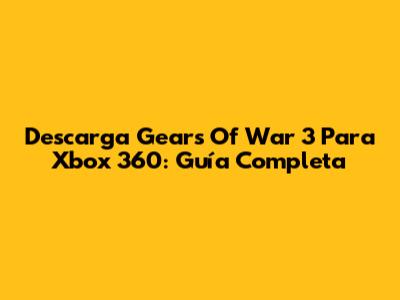 Descarga Gears Of War 3 Para Xbox 360: Guía Completa