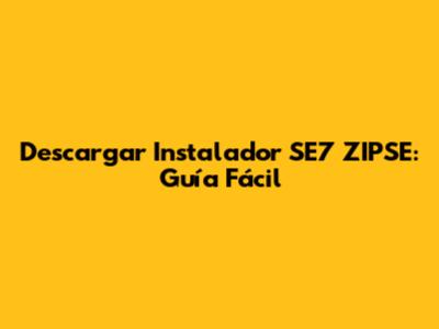 Descargar Instalador SE7 ZIPSE: Guía Fácil