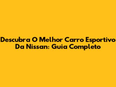 Descubra O Melhor Carro Esportivo Da Nissan: Guia Completo