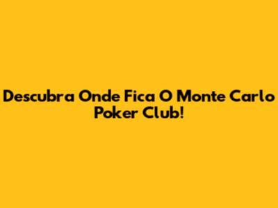 Descubra Onde Fica O Monte Carlo Poker Club!