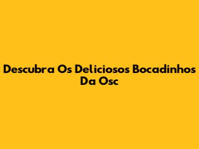 Descubra Os Deliciosos 'Bocadinhos' Da Osc