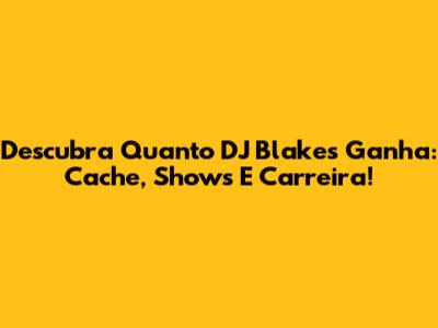 Descubra Quanto DJ Blakes Ganha: Cache, Shows E Carreira!
