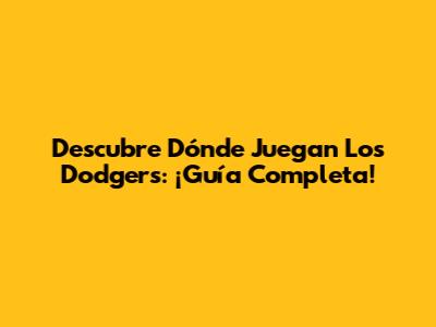 Descubre Dónde Juegan Los Dodgers: ¡Guía Completa!
