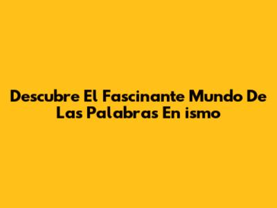 Descubre El Fascinante Mundo De Las Palabras En 'ismo'