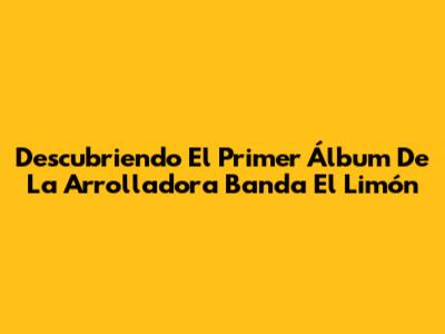 Descubriendo El Primer Álbum De La Arrolladora Banda El Limón