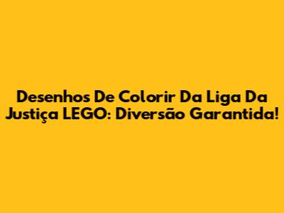 Desenhos De Colorir Da Liga Da Justiça LEGO: Diversão Garantida!