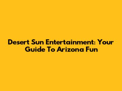 Desert Sun Entertainment: Your Guide To Arizona Fun