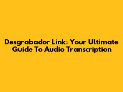 Desgrabador Link: Your Ultimate Guide To Audio Transcription