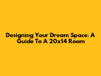 Designing Your Dream Space: A Guide To A 20x14 Room