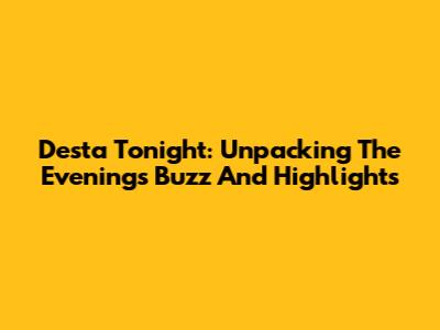 Desta Tonight: Unpacking The Evening's Buzz And Highlights
