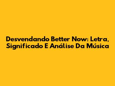 Desvendando 'Better Now': Letra, Significado E Análise Da Música