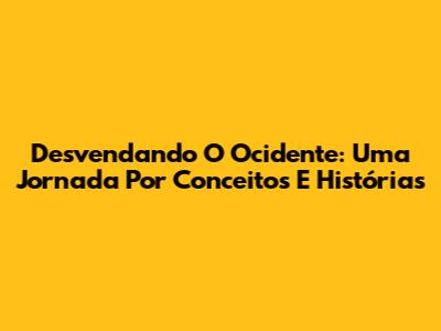 Desvendando O Ocidente: Uma Jornada Por Conceitos E Histórias