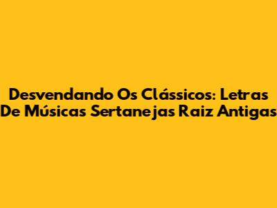 Desvendando Os Clássicos: Letras De Músicas Sertanejas Raiz Antigas