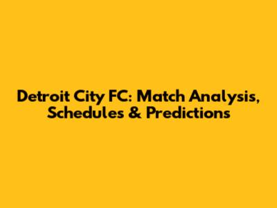 Detroit City FC: Match Analysis, Schedules & Predictions